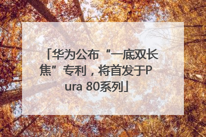 华为公布“一底双长焦”专利，将首发于Pura 80系列