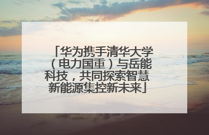 华为携手清华大学（电力国重）与岳能科技，共同探索智慧新能源集控新未来