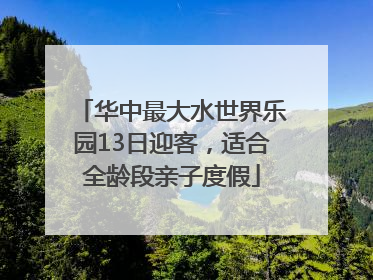 华中最大水世界乐园13日迎客，适合全龄段亲子度假