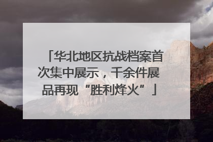 华北地区抗战档案首次集中展示，千余件展品再现“胜利烽火”