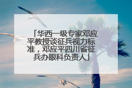华西一级专家邓应平教授谈征兵视力标准，邓应平四川省征兵办眼科负责人