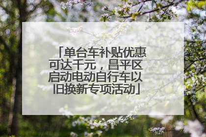 单台车补贴优惠可达千元，昌平区启动电动自行车以旧换新专项活动
