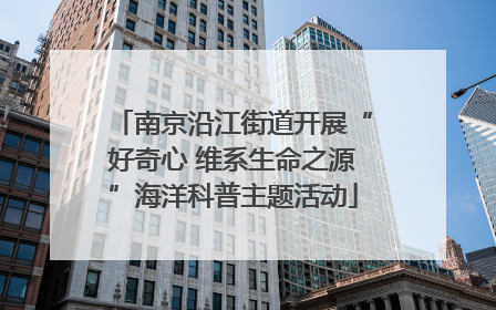 南京沿江街道开展“好奇心 维系生命之源”海洋科普主题活动