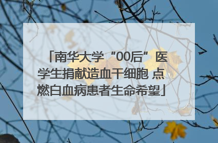 南华大学“00后”医学生捐献造血干细胞 点燃白血病患者生命希望