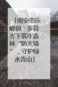 南安市乐峰镇：多管齐下筑牢森林“防火墙”，守护绿水青山