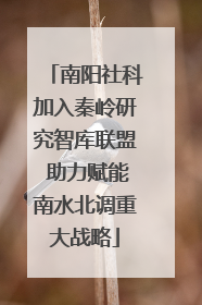 南阳社科加入秦岭研究智库联盟 助力赋能南水北调重大战略