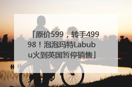 原价599，转手49998！泡泡玛特Labubu火到英国暂停销售