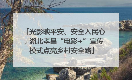 光影映平安、安全入民心，湖北孝昌“电影+”宣传模式点亮乡村安全路