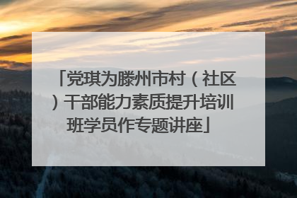 党琪为滕州市村（社区）干部能力素质提升培训班学员作专题讲座