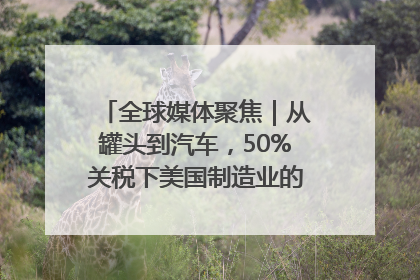 全球媒体聚焦｜从罐头到汽车，50%关税下美国制造业的“生死劫”