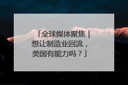全球媒体聚焦｜想让制造业回流，美国有能力吗？
