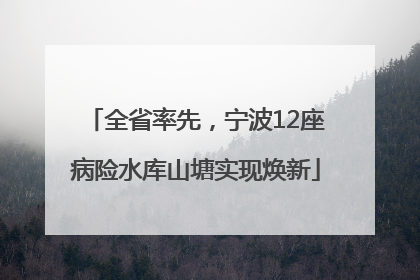 全省率先，宁波12座病险水库山塘实现焕新