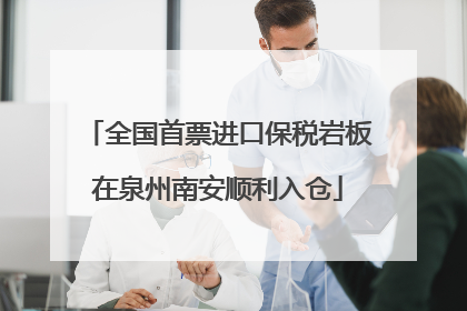 全国首票进口保税岩板在泉州南安顺利入仓