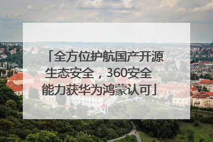 全方位护航国产开源生态安全，360安全能力获华为鸿蒙认可