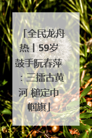 全民龙舟热丨59岁鼓手阮春萍：三擂古黄河 槌定巾帼旗