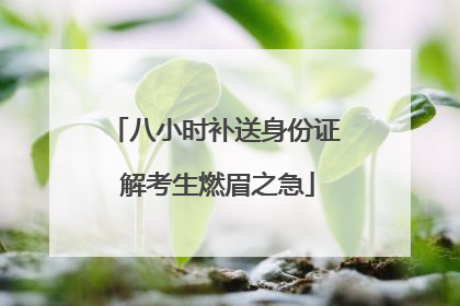 八小时补送身份证 解考生燃眉之急