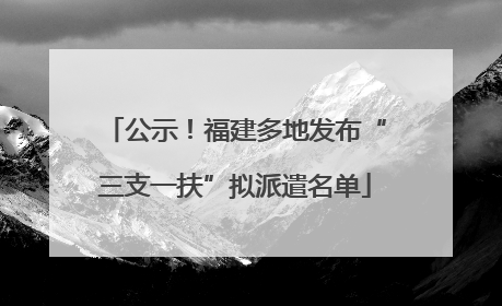 公示！福建多地发布“三支一扶”拟派遣名单