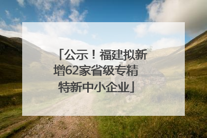 公示！福建拟新增62家省级专精特新中小企业