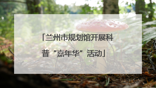 兰州市规划馆开展科普“嘉年华”活动