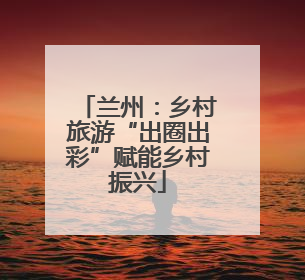 兰州：乡村旅游“出圈出彩”赋能乡村振兴