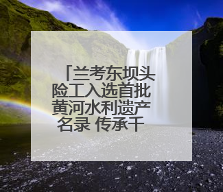 兰考东坝头险工入选首批黄河水利遗产名录 传承千年治河智慧