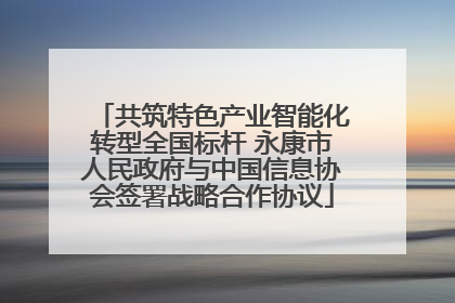 共筑特色产业智能化转型全国标杆 永康市人民政府与中国信息协会签署战略合作协议