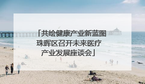 共绘健康产业新蓝图 珠晖区召开未来医疗产业发展座谈会