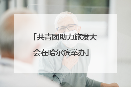 共青团助力旅发大会在哈尔滨举办