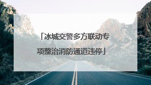 冰城交警多方联动专项整治消防通道违停