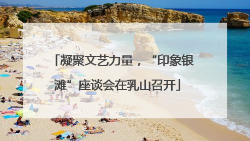 凝聚文艺力量，“印象银滩”座谈会在乳山召开