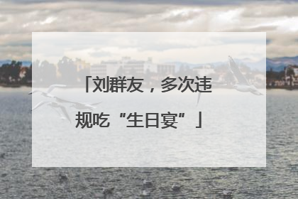 刘群友，多次违规吃“生日宴”