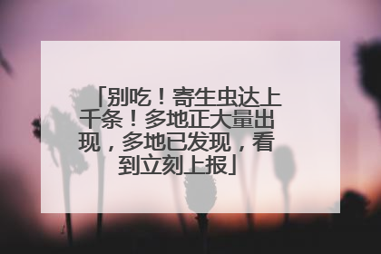 别吃！寄生虫达上千条！多地正大量出现，多地已发现，看到立刻上报