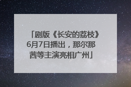 剧版《长安的荔枝》6月7日播出，那尔那茜等主演亮相广州