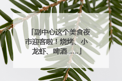 副中心这个美食夜市迎客啦！烧烤、小龙虾、啤酒……