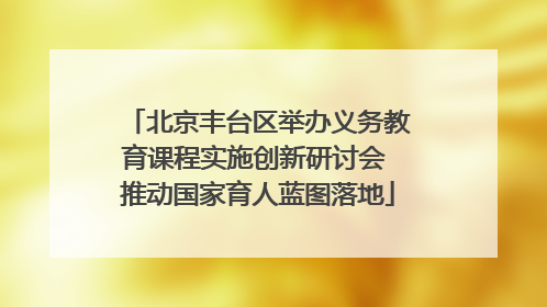 北京丰台区举办义务教育课程实施创新研讨会 推动国家育人蓝图落地