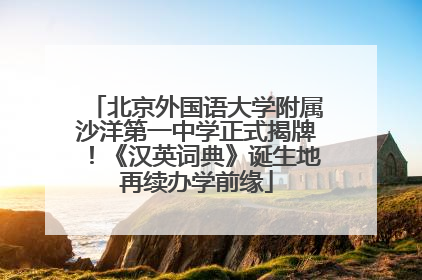北京外国语大学附属沙洋第一中学正式揭牌！《汉英词典》诞生地再续办学前缘