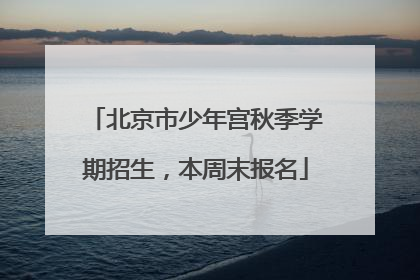 北京市少年宫秋季学期招生，本周末报名