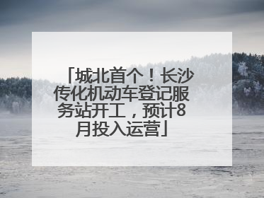 城北首个！长沙传化机动车登记服务站开工，预计8月投入运营