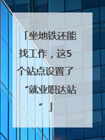 坐地铁还能找工作，这5个站点设置了“就业职达站”