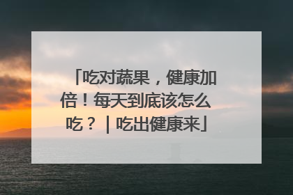 吃对蔬果，健康加倍！每天到底该怎么吃？｜吃出健康来