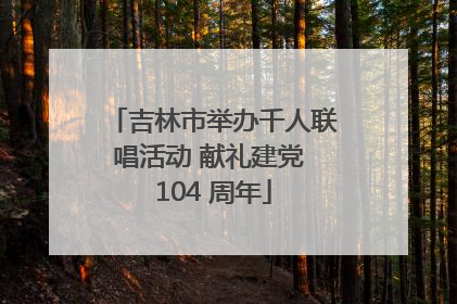 吉林市举办千人联唱活动 献礼建党 104 周年