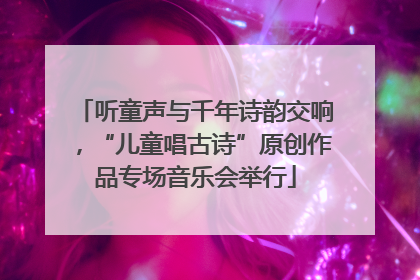 听童声与千年诗韵交响，“儿童唱古诗”原创作品专场音乐会举行