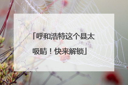 呼和浩特这个县太吸睛！快来解锁