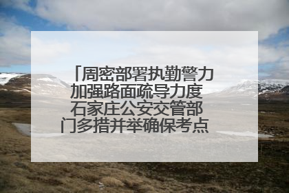 周密部署执勤警力 加强路面疏导力度 石家庄公安交管部门多措并举确保考点周边交通环境良好