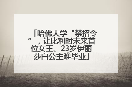 哈佛大学“禁招令”，让比利时未来首位女王、23岁伊丽莎白公主难毕业