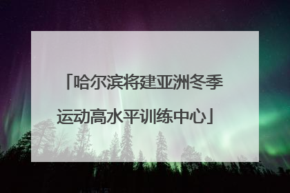 哈尔滨将建亚洲冬季运动高水平训练中心