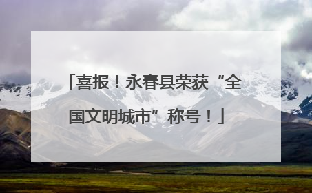 喜报！永春县荣获“全国文明城市”称号！