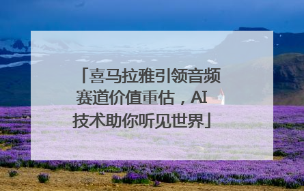 喜马拉雅引领音频赛道价值重估，AI技术助你听见世界