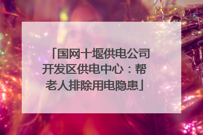 国网十堰供电公司开发区供电中心：帮老人排除用电隐患