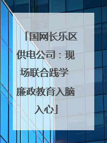 国网长乐区供电公司：现场联合践学 廉政教育入脑入心